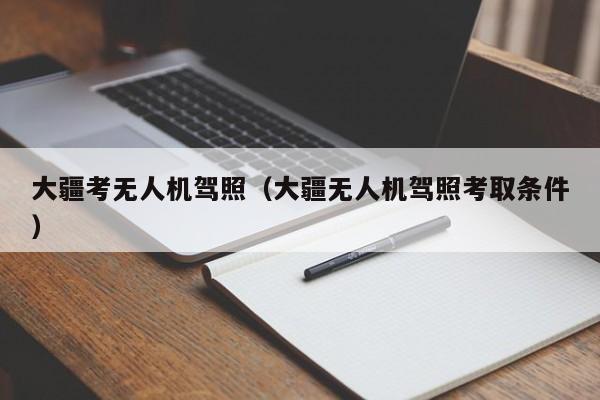 大疆考无人机驾照（大疆无人机驾照考取条件）