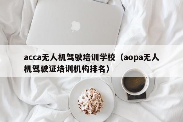 acca无人机驾驶培训学校（aopa无人机驾驶证培训机构排名）