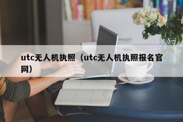 utc无人机执照（utc无人机执照报名官网）