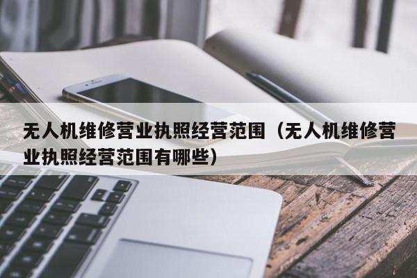 无人机维修营业执照经营范围（无人机维修营业执照经营范围有哪些）