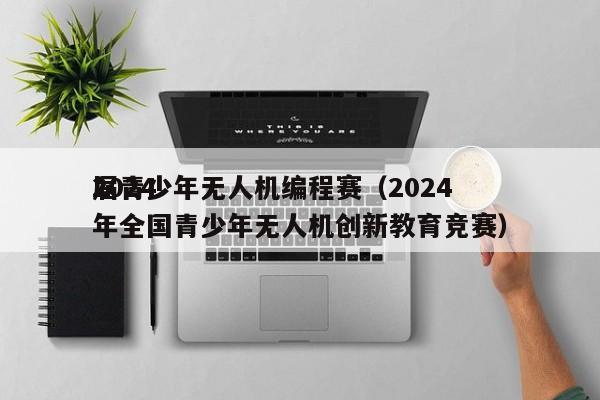 2024
届青少年无人机编程赛（2024
年全国青少年无人机创新教育竞赛）