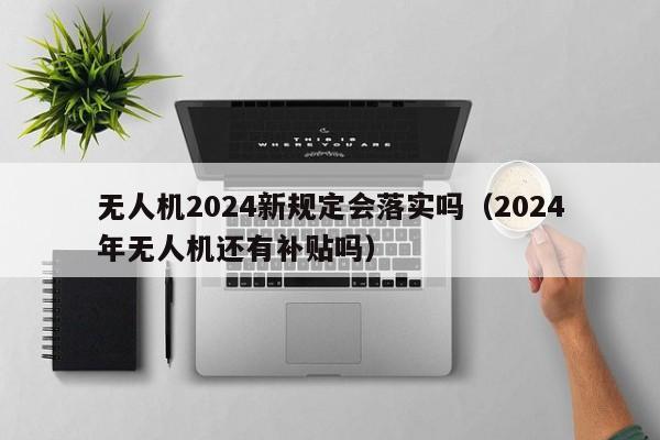 无人机2024新规定会落实吗（2024
年无人机还有补贴吗）