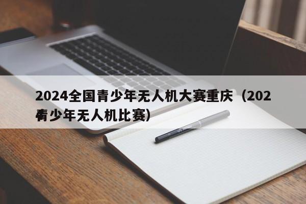 2024全国青少年无人机大赛重庆（2024
青少年无人机比赛）