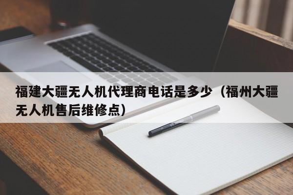 福建大疆无人机代理商电话是多少（福州大疆无人机售后维修点）