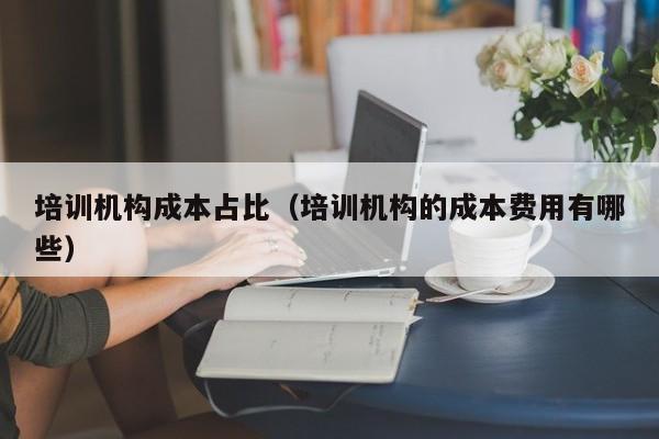 培训机构成本占比（培训机构的成本费用有哪些）