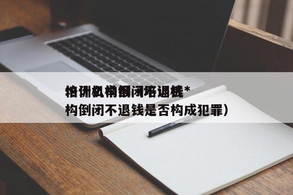 培训机构倒闭不退钱*
怕什么举报（培训机构倒闭不退钱是否构成犯罪）