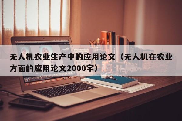 无人机农业生产中的应用论文（无人机在农业方面的应用论文2000字）