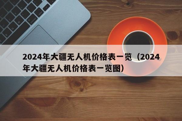 2024年大疆无人机价格表一览（2024年大疆无人机价格表一览图）