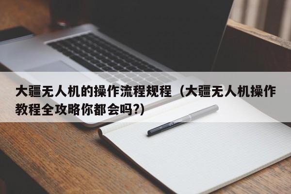 大疆无人机的操作流程规程（大疆无人机操作教程全攻略你都会吗?）