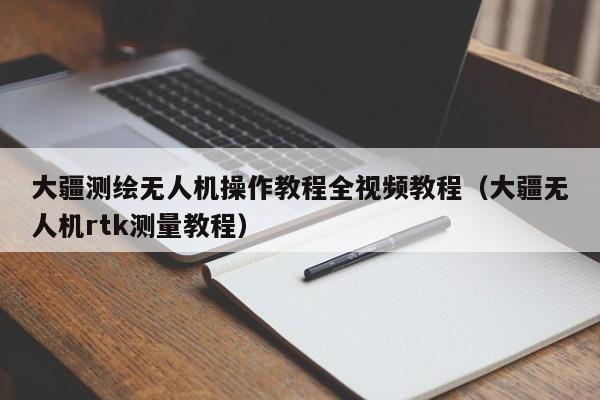 大疆测绘无人机操作教程全视频教程（大疆无人机rtk测量教程）