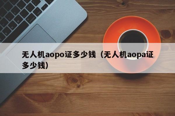 无人机aopo证多少钱（无人机aopa证多少钱）