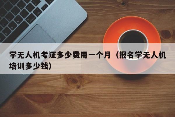 学无人机考证多少费用一个月（报名学无人机培训多少钱）