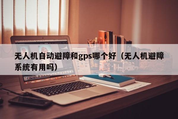 无人机自动避障和gps哪个好（无人机避障系统有用吗）