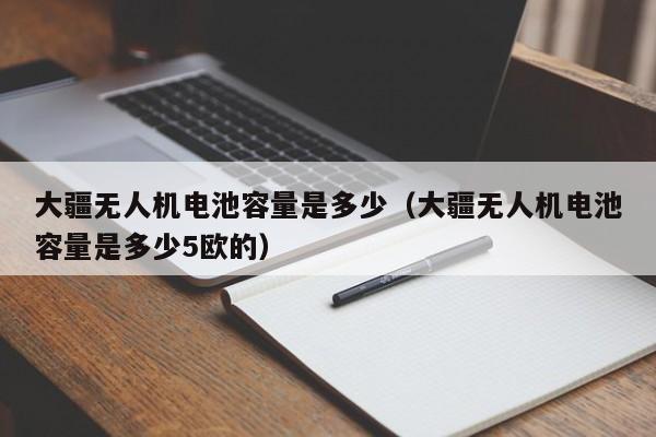 大疆无人机电池容量是多少（大疆无人机电池容量是多少5欧的）