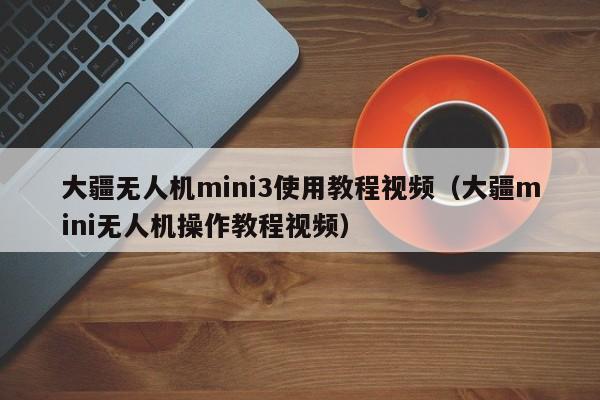 大疆无人机mini3使用教程视频（大疆mini无人机操作教程视频）