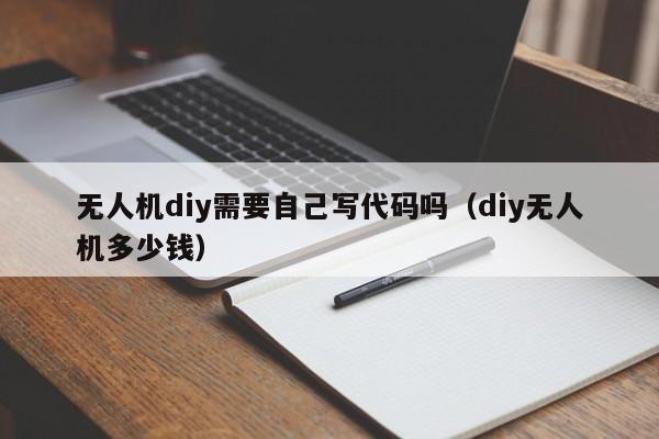 无人机diy需要自己写代码吗（diy无人机多少钱）