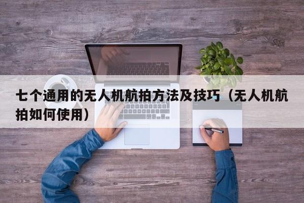 七个通用的无人机航拍方法及技巧（无人机航拍如何使用）