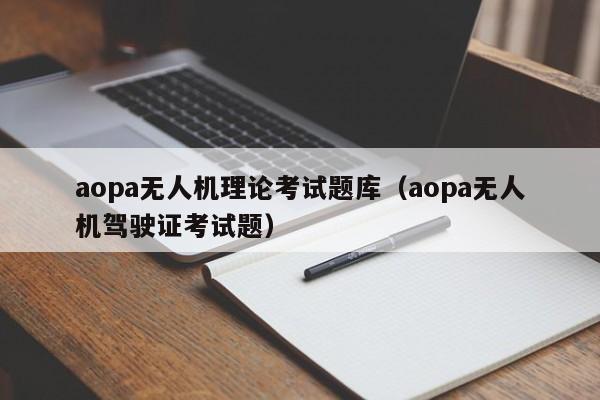 aopa无人机理论考试题库（aopa无人机驾驶证考试题）