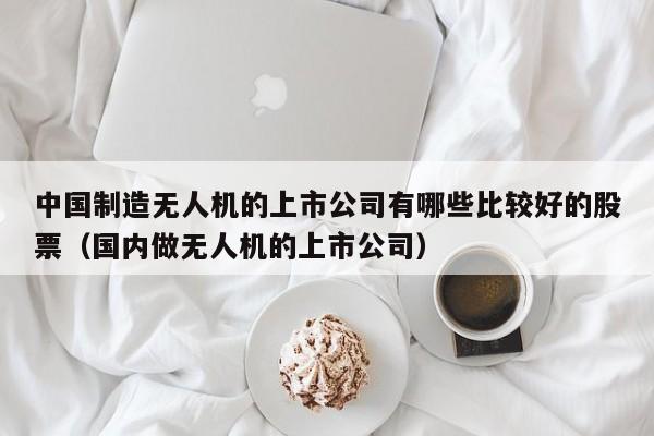 中国制造无人机的上市公司有哪些比较好的股票（国内做无人机的上市公司）