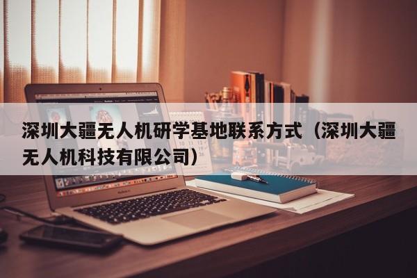 深圳大疆无人机研学基地联系方式（深圳大疆无人机科技有限公司）