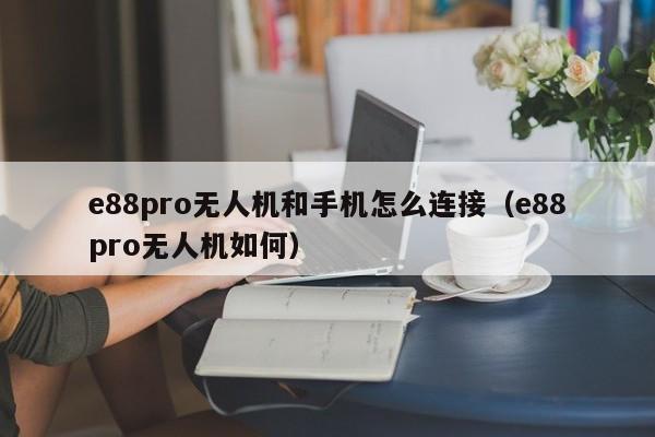 e88pro无人机和手机怎么连接（e88pro无人机如何）