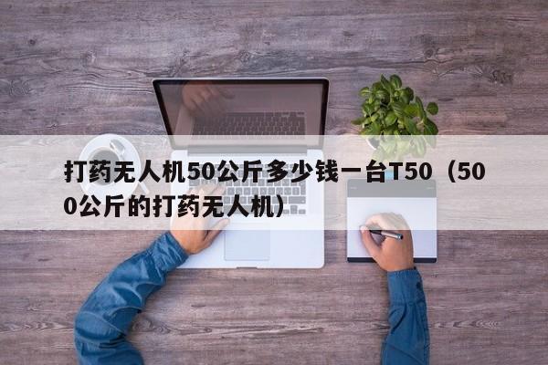 打药无人机50公斤多少钱一台T50（500公斤的打药无人机）