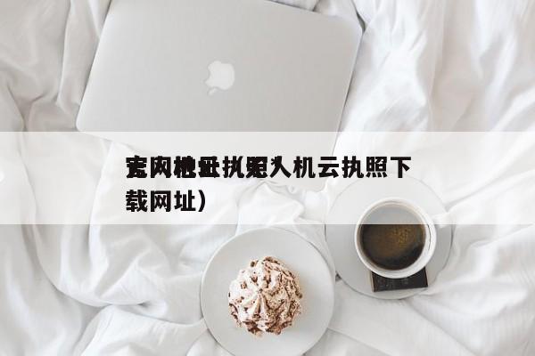 无人机云执照*
官网地址（无人机云执照下载网址）