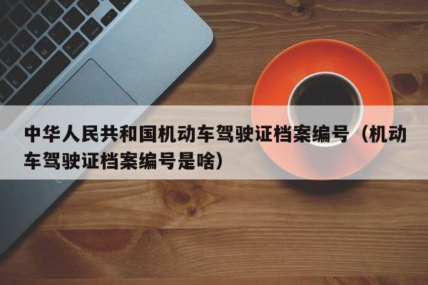 中华人民共和国机动车驾驶证档案编号（机动车驾驶证档案编号是啥）