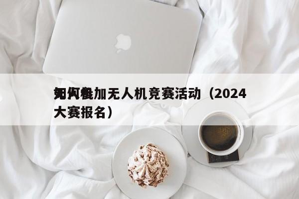 如何参加无人机竞赛活动（2024
无人机大赛报名）