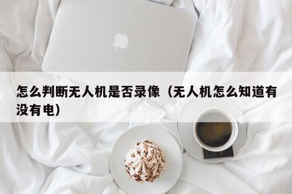 怎么判断无人机是否录像（无人机怎么知道有没有电）