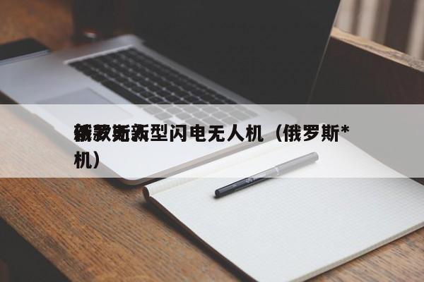 俄罗斯新型闪电无人机（俄罗斯*
新款无人机）