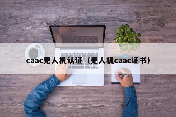 caac无人机认证（无人机caac证书）