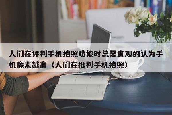 人们在评判手机拍照功能时总是直观的认为手机像素越高（人们在批判手机拍照）