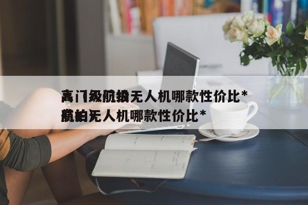 入门级航拍无人机哪款性价比*
高（入门级航拍无人机哪款性价比*
高的）