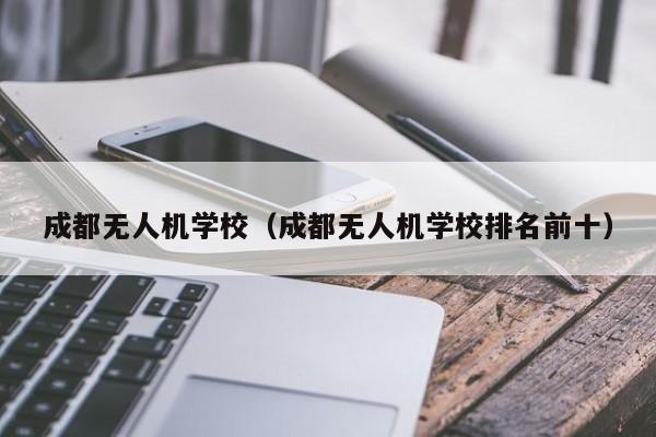 成都无人机学校（成都无人机学校排名前十）