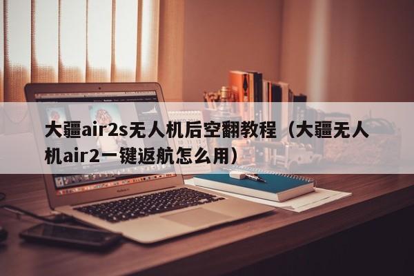 大疆air2s无人机后空翻教程（大疆无人机air2一键返航怎么用）