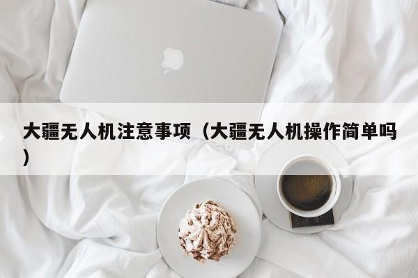 大疆无人机注意事项（大疆无人机操作简单吗）