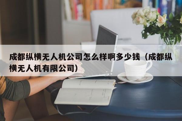 成都纵横无人机公司怎么样啊多少钱（成都纵横无人机有限公司）