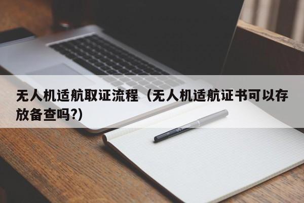 无人机适航取证流程（无人机适航证书可以存放备查吗?）