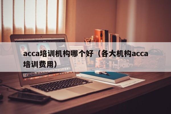 acca培训机构哪个好（各大机构acca培训费用）