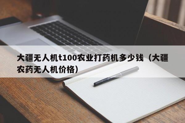 大疆无人机t100农业打药机多少钱（大疆农药无人机价格）