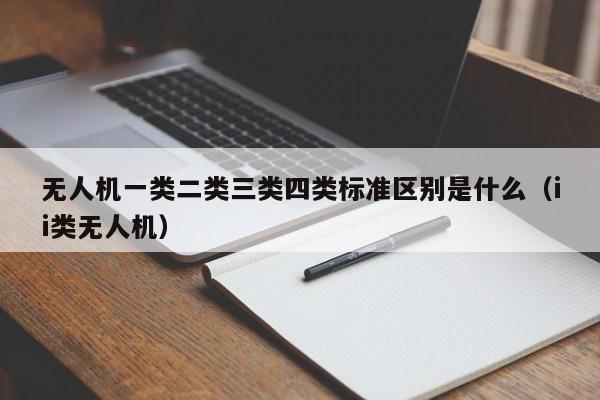 无人机一类二类三类四类标准区别是什么（ii类无人机）