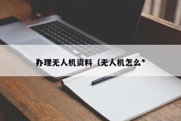 办理无人机资料（无人机怎么*
）