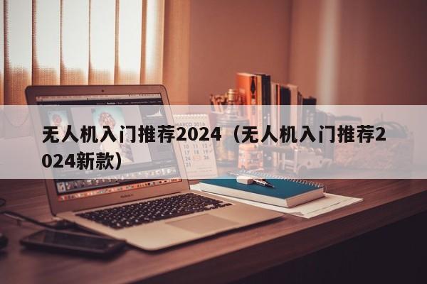 无人机入门推荐2024（无人机入门推荐2024新款）