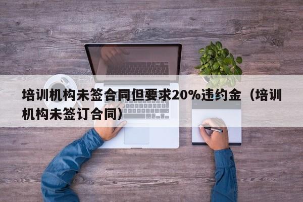 培训机构未签合同但要求20%违约金（培训机构未签订合同）