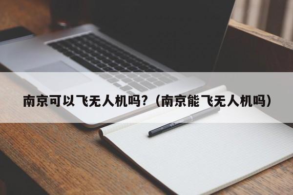 南京可以飞无人机吗?（南京能飞无人机吗）