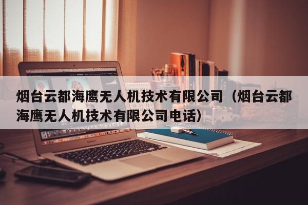 烟台云都海鹰无人机技术有限公司（烟台云都海鹰无人机技术有限公司电话）