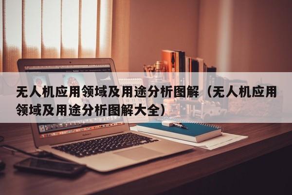 无人机应用领域及用途分析图解（无人机应用领域及用途分析图解大全）