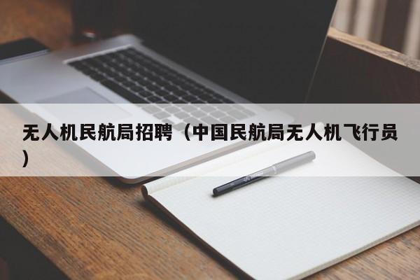 无人机民航局招聘（中国民航局无人机飞行员）