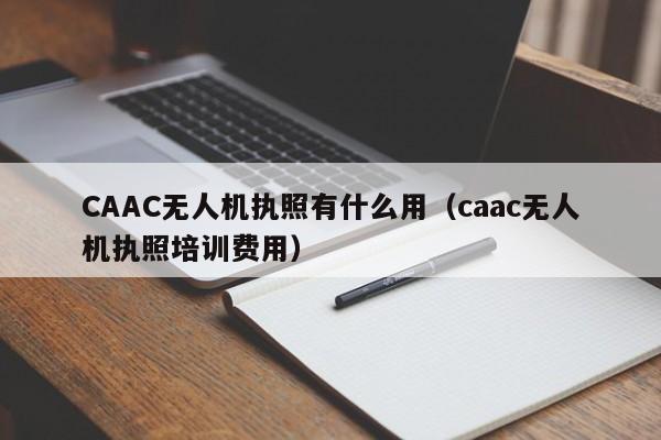 CAAC无人机执照有什么用（caac无人机执照培训费用）